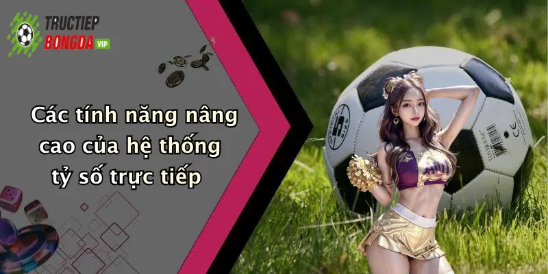 Các tính năng nâng cao của hệ thống tỷ số trực tiếp