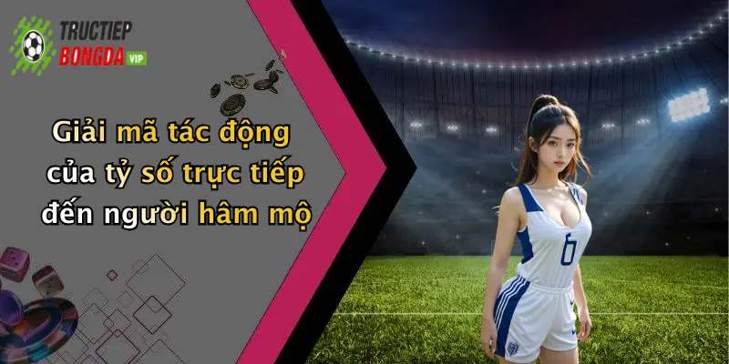 Giải mã tác động của tỷ số trực tiếp đến người hâm mộ
