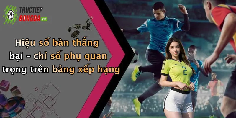 Hiệu số bàn thắng bại – chỉ số phụ quan trọng trên bảng xếp hạng