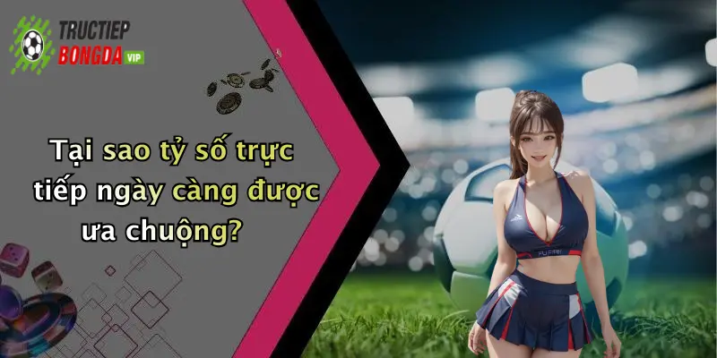 Tại sao tỷ số trực tiếp ngày càng được ưa chuộng?