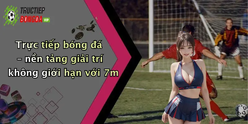 Trực tiếp bóng đá – nền tảng giải trí không giới hạn với 7m
