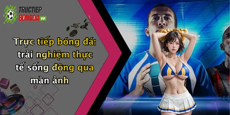 Trực tiếp bóng đá: trải nghiệm thực tế sống động qua màn ảnh