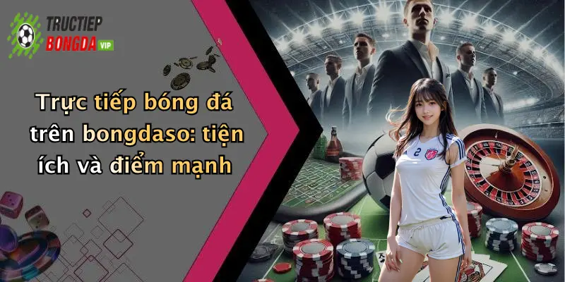 Trực tiếp bóng đá trên bongdaso: tiện ích và điểm mạnh