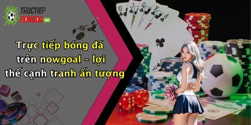 Trực tiếp bóng đá trên nowgoal – lợi thế cạnh tranh ấn tượng