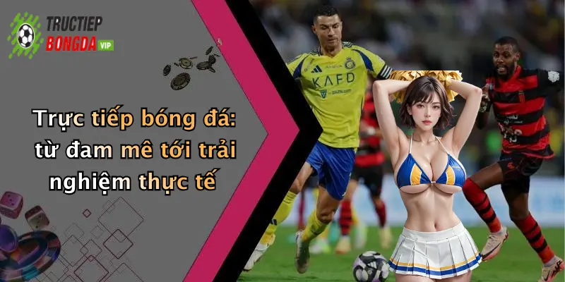 Trực tiếp bóng đá: từ đam mê tới trải nghiệm thực tế
