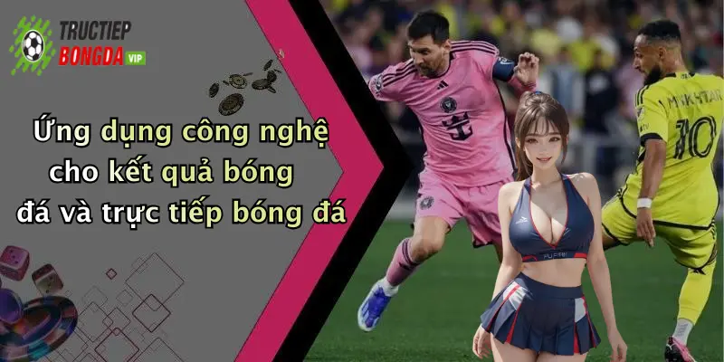 Ứng dụng công nghệ cho kết quả bóng đá và trực tiếp bóng đá