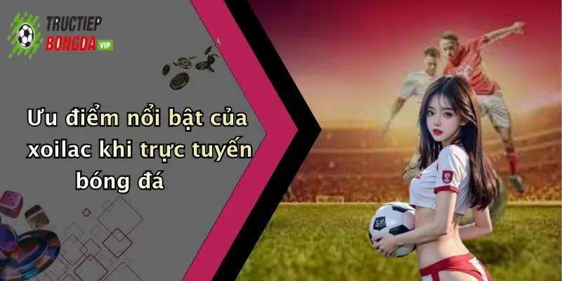Ưu điểm nổi bật của xoilac khi trực tuyến bóng đá