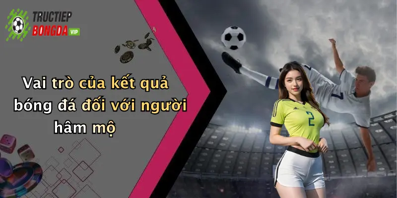 Vai trò của kết quả bóng đá đối với người hâm mộ