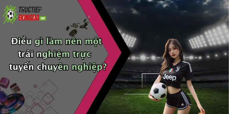 Điều gì làm nên một trải nghiệm trực tuyến chuyên nghiệp?