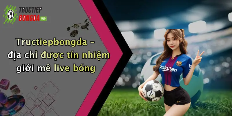 Tructiepbongda – địa chỉ được tín nhiệm giới mê live bóng