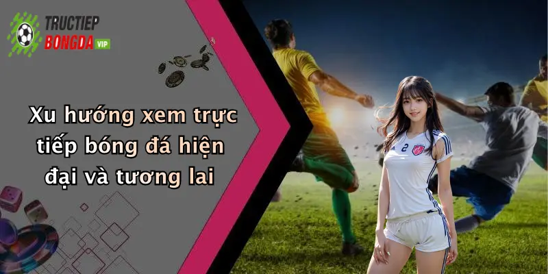 Xu hướng xem trực tiếp bóng đá hiện đại và tương lai